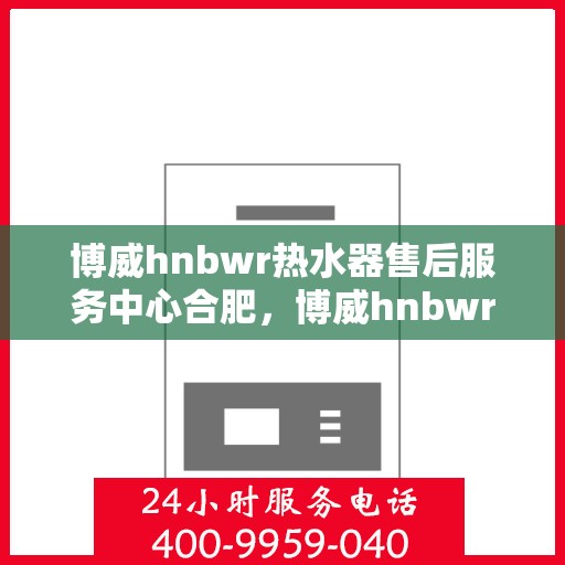 博威hnbwr热水器售后服务中心合肥，博威hnbwr热水器合肥售后服务中心，专业维修与贴心服务