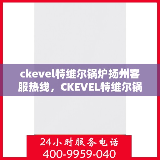 ckevel特维尔锅炉扬州客服热线，CKEVEL特维尔锅炉扬州客服热线，专业支持与解决方案的起点