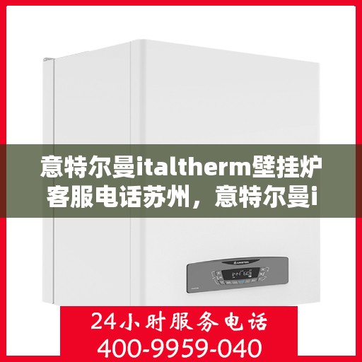 意特尔曼italtherm壁挂炉客服电话苏州，意特尔曼italtherm壁挂炉苏州客服热线及咨询指南