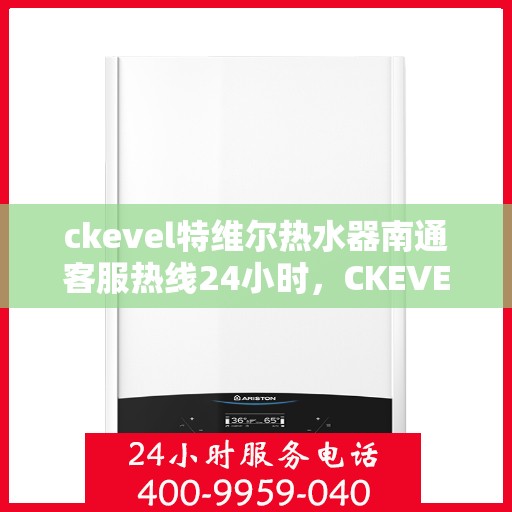 ckevel特维尔热水器南通客服热线24小时，CKEVEL特维尔热水器南通全天候客服热线，贴心服务不打烊