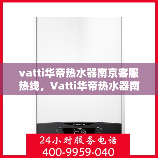 vatti华帝热水器南京客服热线，Vatti华帝热水器南京客服热线，专业支持与解决方案一站式服务