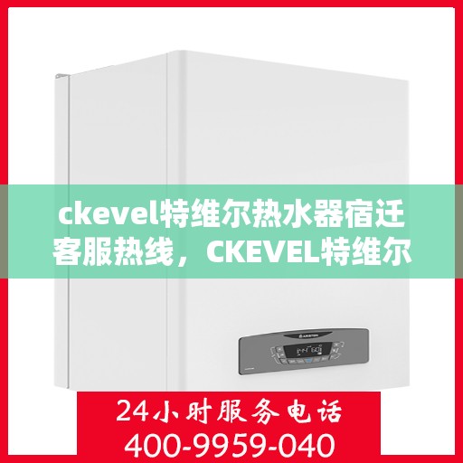 ckevel特维尔热水器宿迁客服热线，CKEVEL特维尔热水器宿迁客服热线，专业解答您的热水问题
