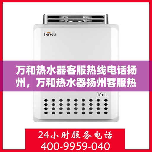 万和热水器客服热线电话扬州，万和热水器扬州客服热线电话及售后支持指南