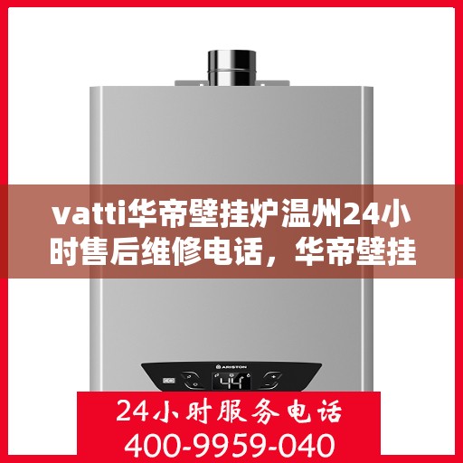 vatti华帝壁挂炉温州24小时售后维修电话，华帝壁挂炉温州售后维修热线全天候服务，专业保障您的温暖生活