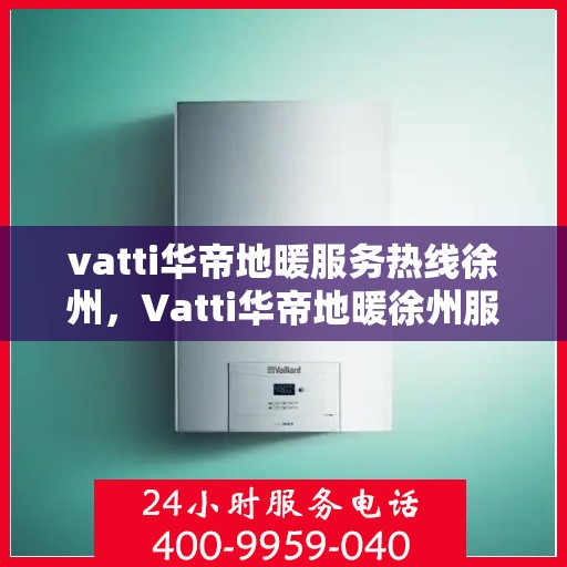 vatti华帝地暖服务热线徐州，Vatti华帝地暖徐州服务热线，专业品质，温暖您的生活