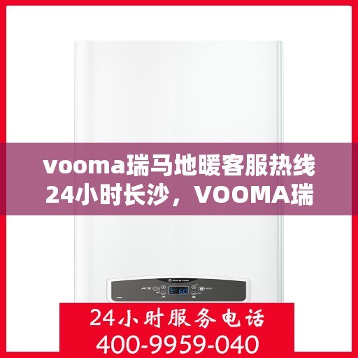 vooma瑞马地暖客服热线24小时长沙，VOOMA瑞马地暖长沙全天候客服热线，温暖服务不打烊