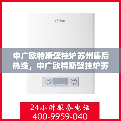 中广欧特斯壁挂炉苏州售后热线，中广欧特斯壁挂炉苏州售后热线，专业维修服务，让您温暖无忧！