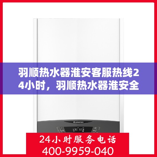 羽顺热水器淮安客服热线24小时，羽顺热水器淮安全天候客服热线，温暖服务不打烊