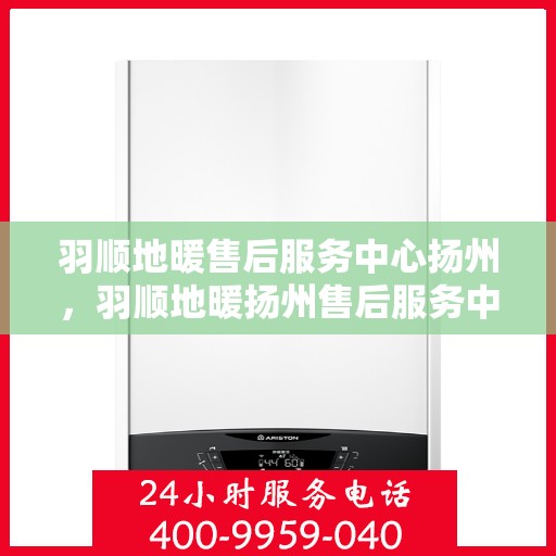 羽顺地暖售后服务中心扬州，羽顺地暖扬州售后服务中心，专业维修，贴心服务