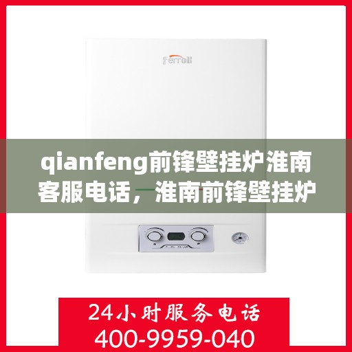 qianfeng前锋壁挂炉淮南客服电话，淮南前锋壁挂炉客服热线，专业解答与售后无忧