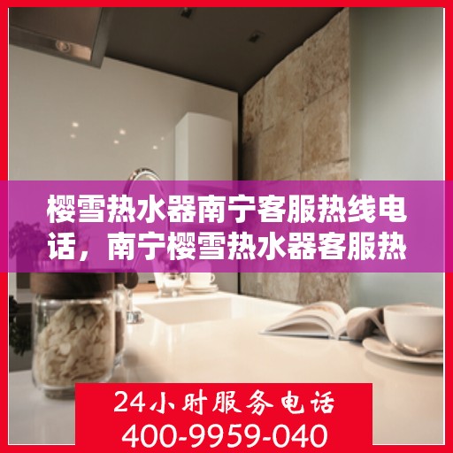 樱雪热水器南宁客服热线电话，南宁樱雪热水器客服热线电话，专业服务，温暖您的生活