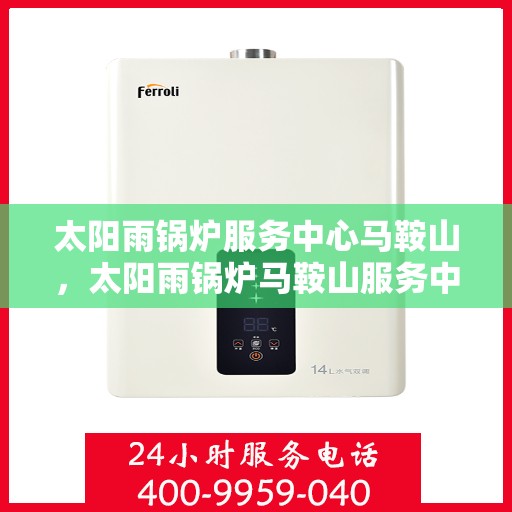 太阳雨锅炉服务中心马鞍山，太阳雨锅炉马鞍山服务中心，专业服务，雨润万家