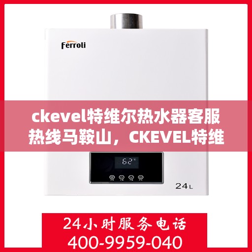 ckevel特维尔热水器客服热线马鞍山，CKEVEL特维尔热水器马鞍山客服热线指南