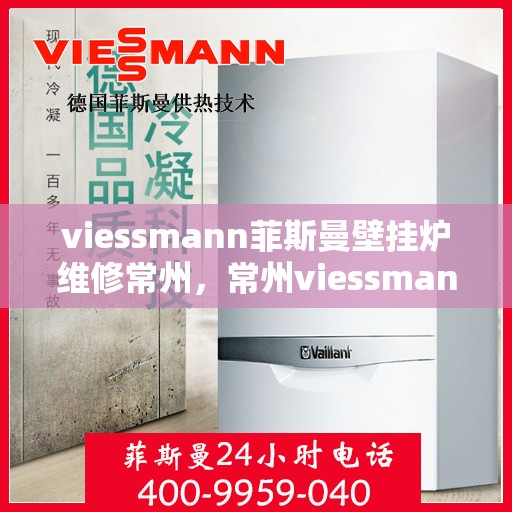 viessmann菲斯曼壁挂炉维修常州，常州viessmann菲斯曼壁挂炉专业维修指南