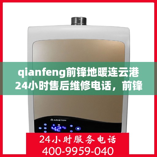 qianfeng前锋地暖连云港24小时售后维修电话，前锋地暖连云港全天候售后维修服务热线