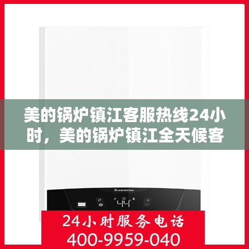 美的锅炉镇江客服热线24小时，美的锅炉镇江全天候客服热线，贴心服务不打烊
