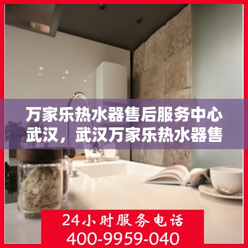 万家乐热水器售后服务中心武汉，武汉万家乐热水器售后服务中心，专业维修，贴心服务