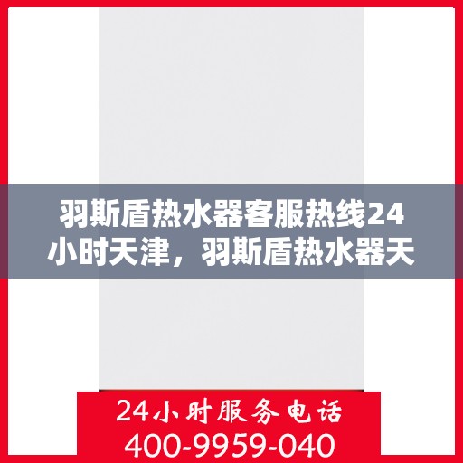 羽斯盾热水器客服热线24小时天津，羽斯盾热水器天津24小时客服热线，全天候服务支持