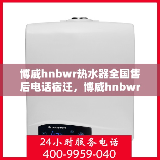 博威hnbwr热水器全国售后电话宿迁，博威hnbwr热水器宿迁售后电话及全国服务热线