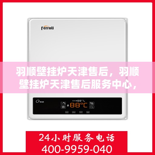 羽顺壁挂炉天津售后，羽顺壁挂炉天津售后服务中心，专业维修与保养服务