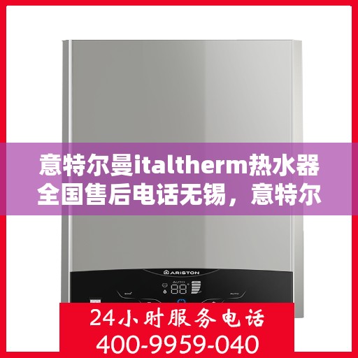 意特尔曼italtherm热水器全国售后电话无锡，意特尔曼italtherm热水器无锡售后电话及全国售后服务体系解析