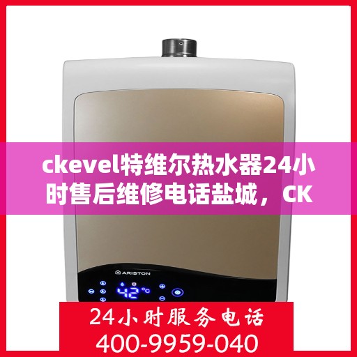 ckevel特维尔热水器24小时售后维修电话盐城，CKEvel特维尔热水器盐城售后维修热线全天候服务，专业解决热水器问题