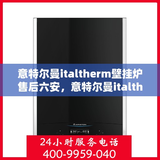 意特尔曼italtherm壁挂炉售后六安，意特尔曼italtherm壁挂炉六安售后服务中心专业服务介绍
