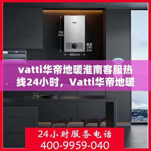 vatti华帝地暖淮南客服热线24小时，Vatti华帝地暖淮南全天候客服热线支持