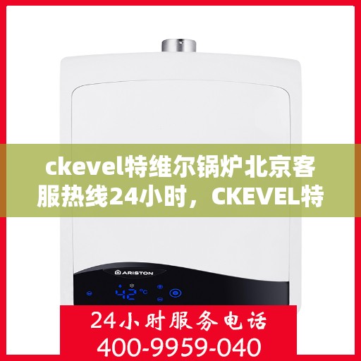 ckevel特维尔锅炉北京客服热线24小时，CKEVEL特维尔锅炉北京全天候客服热线，专业解答您的锅炉问题