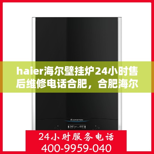 haier海尔壁挂炉24小时售后维修电话合肥，合肥海尔壁挂炉全天候售后维修服务热线