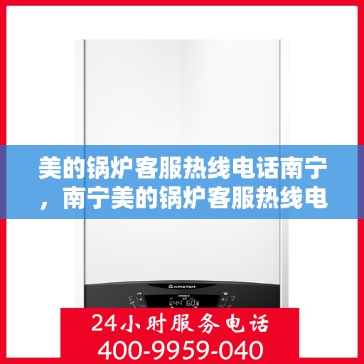 美的锅炉客服热线电话南宁，南宁美的锅炉客服热线电话，专业解决您的锅炉问题