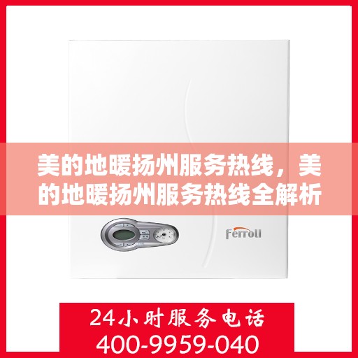美的地暖扬州服务热线，美的地暖扬州服务热线全解析，专业安装、维护与热线服务指南