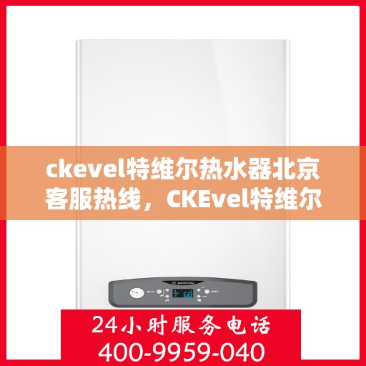 ckevel特维尔热水器北京客服热线，CKEvel特维尔热水器北京客服热线，专业服务，温暖您的生活
