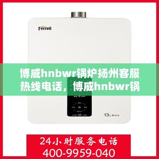 博威hnbwr锅炉扬州客服热线电话，博威hnbwr锅炉扬州客服热线——专业解答，贴心服务