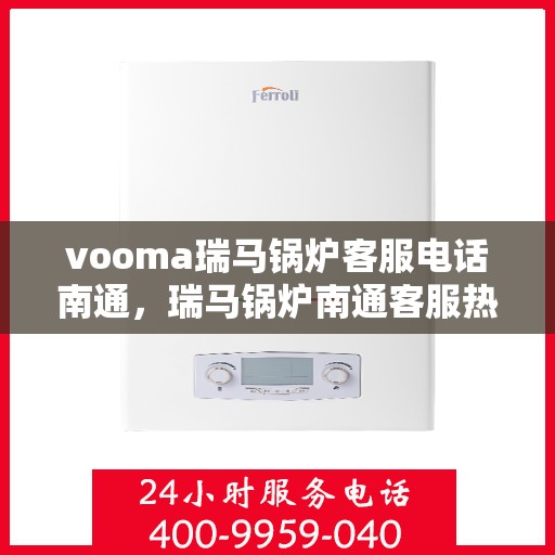 vooma瑞马锅炉客服电话南通，瑞马锅炉南通客服热线，专业解答您的疑问