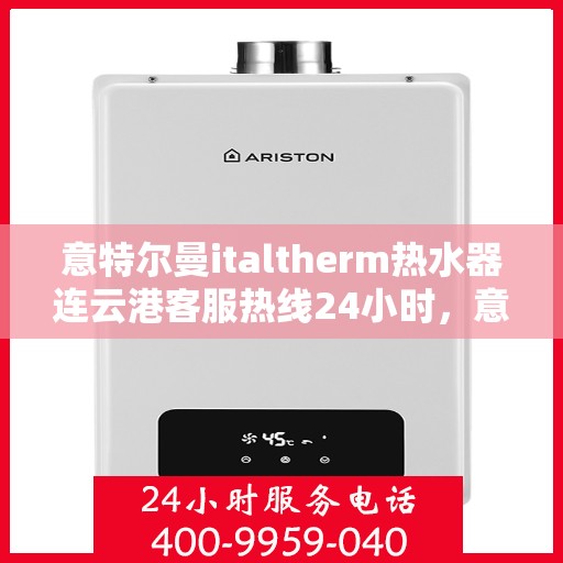 意特尔曼italtherm热水器连云港客服热线24小时，意特尔曼italtherm热水器连云港全天候客服热线支持