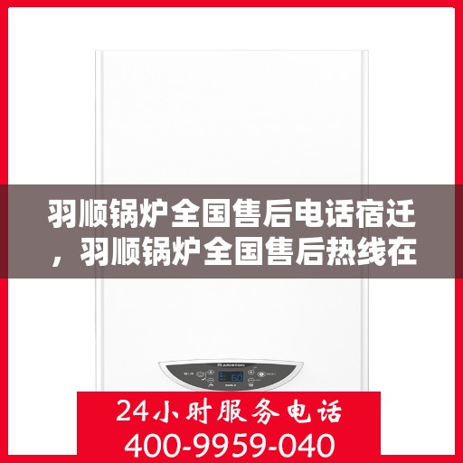羽顺锅炉全国售后电话宿迁，羽顺锅炉全国售后热线在宿迁，专业维修与贴心服务