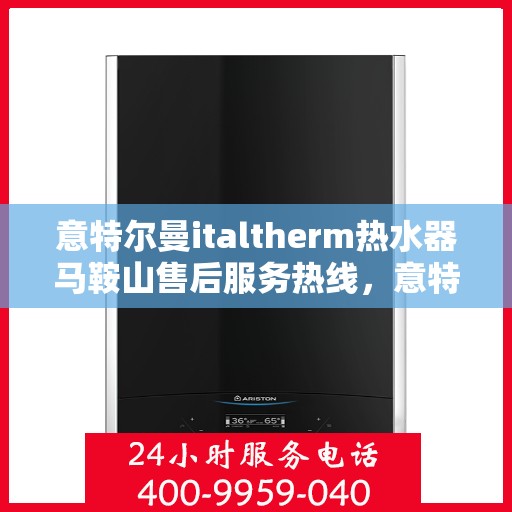 意特尔曼italtherm热水器马鞍山售后服务热线，意特尔曼italtherm热水器马鞍山售后服务热线，专业团队，贴心服务