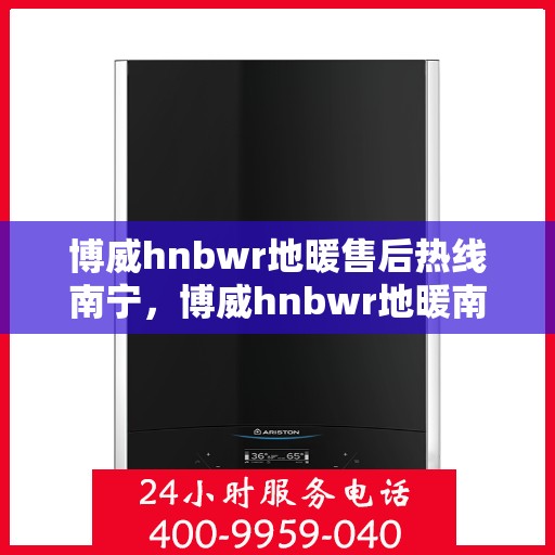 博威hnbwr地暖售后热线南宁，博威hnbwr地暖南宁售后热线，专业维修，温暖无忧