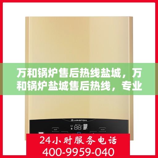 万和锅炉售后热线盐城，万和锅炉盐城售后热线，专业维修服务保障