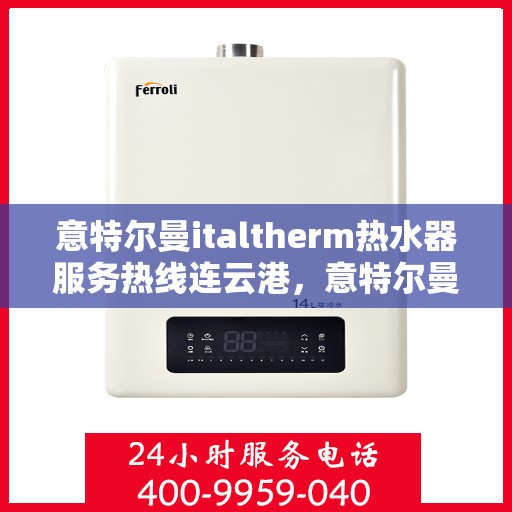 意特尔曼italtherm热水器服务热线连云港，意特尔曼italtherm热水器连云港服务热线专业解答，温暖您的生活