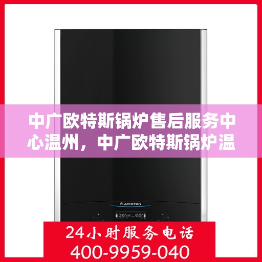 中广欧特斯锅炉售后服务中心温州，中广欧特斯锅炉温州售后服务中心，专业维修，贴心服务