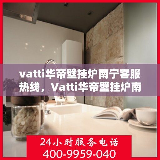 vatti华帝壁挂炉南宁客服热线，Vatti华帝壁挂炉南宁客服热线，专业解答，贴心服务