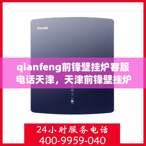 qianfeng前锋壁挂炉客服电话天津，天津前锋壁挂炉客服热线及售后支持指南