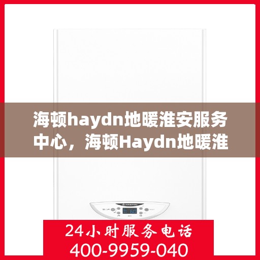 海顿haydn地暖淮安服务中心，海顿Haydn地暖淮安服务中心，专业温暖您的生活