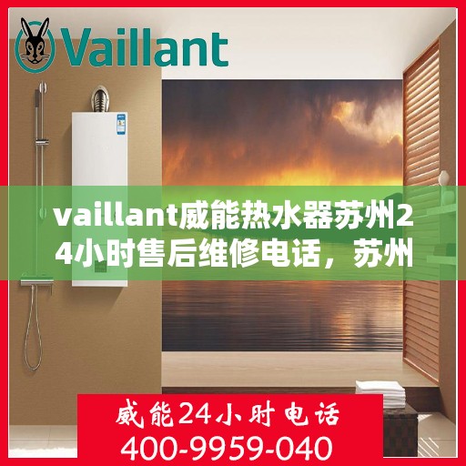 vaillant威能热水器苏州24小时售后维修电话，苏州威能热水器全天候售后维修服务热线，专业保障您的温暖时刻