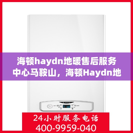 海顿haydn地暖售后服务中心马鞍山，海顿Haydn地暖马鞍山售后服务中心，专业维修与贴心服务