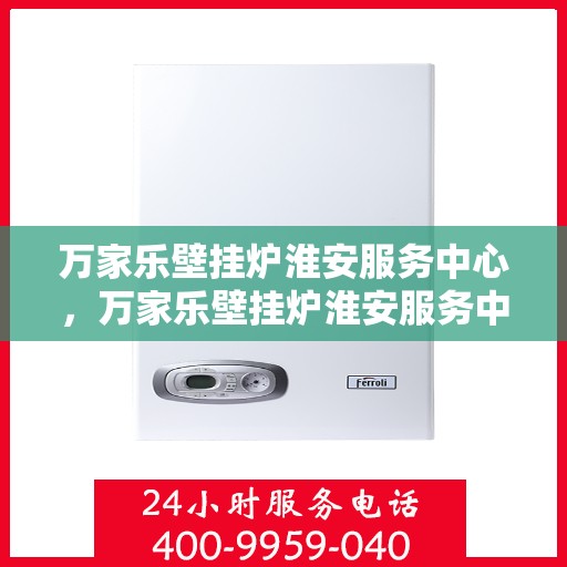 万家乐壁挂炉淮安服务中心，万家乐壁挂炉淮安服务中心，专业维修与贴心服务一体化平台