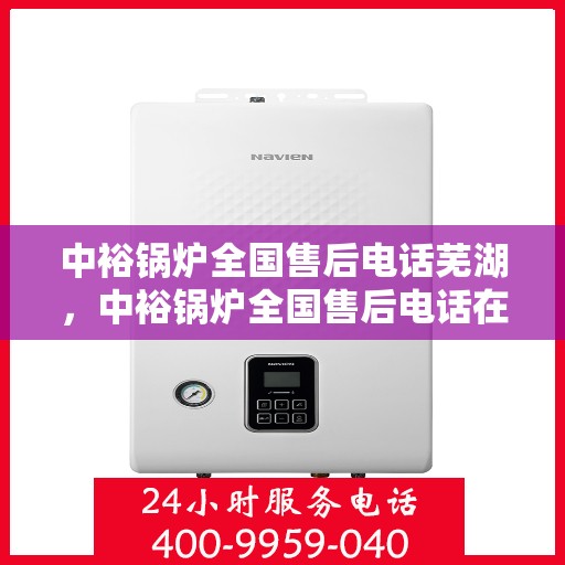 中裕锅炉全国售后电话芜湖，中裕锅炉全国售后电话在芜湖的服务热线及售后支持介绍
