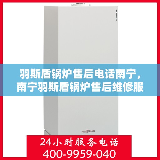 羽斯盾锅炉售后电话南宁，南宁羽斯盾锅炉售后维修服务热线